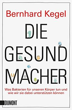 Die Gesundmacher: Was Bakterien für unseren Körper tun und wie wir sie dabei unterstützen können