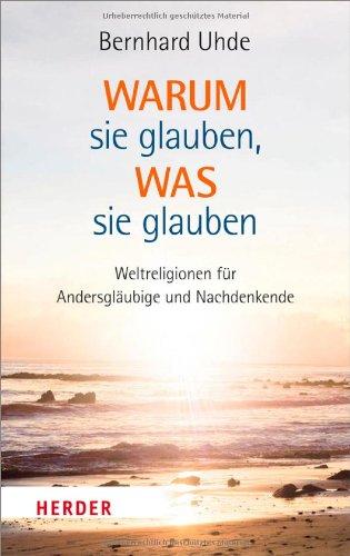 Warum sie glauben, was sie glauben: Weltreligionen für Andersgläubige und Nachdenkende