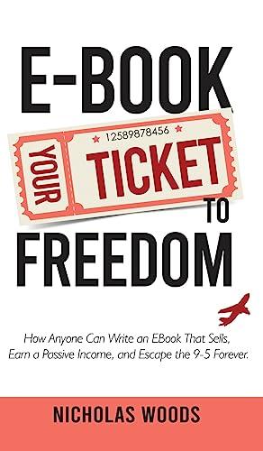 Ebook Your Ticket to Freedom; How Anyone Can Write an Ebook That Sells, Earn a Passive Income, and Escape the 9-5 Forever.