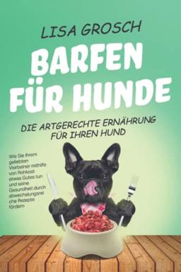 BARFEN FÜR HUNDE – Die artgerechte Ernährung für Ihren Hund: Wie Sie Ihrem geliebten Vierbeiner mithilfe von Rohkost etwas Gutes tun und seine Gesundheit durch abwechslungsreiche Rezepte fördern