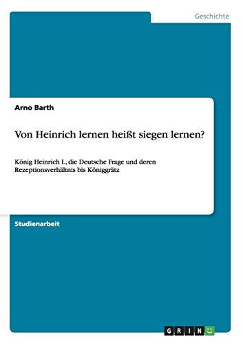 Von Heinrich lernen heißt siegen lernen?: König Heinrich I., die Deutsche Frage und deren Rezeptionsverhältnis bis Königgrätz