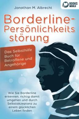 Borderline-Persönlichkeitsstörung - Das Selbsthilfe Buch für Betroffene und Angehörige: Wie Sie Borderline erkennen, richtig damit umgehen und durch Selbstakzeptanz zu einem glücklichen Leben finden