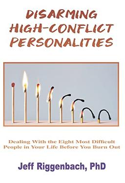 Disarming High-Conflict Personalities: Dealing with the Eight Most Difficult People in Your Life Before They Burn You Out