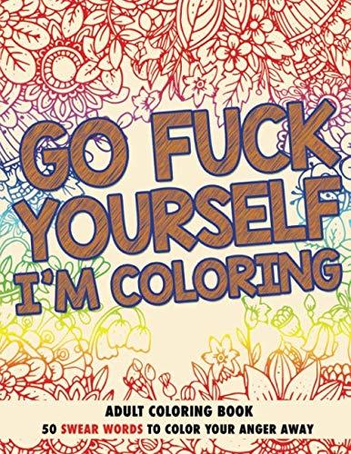 Go F*ck Yourself, I'm Coloring: Adult Coloring Book: 50 Swear Words To Color Your Anger Away