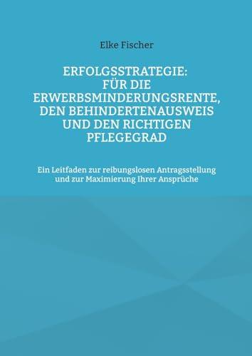 Erfolgsstrategie: Für die Erwerbsminderungsrente, den Behindertenausweis und den richtigen Pflegegrad: Ein Leitfaden zur reibungslosen Antragsstellung und zur Maximierung Ihrer Ansprüche