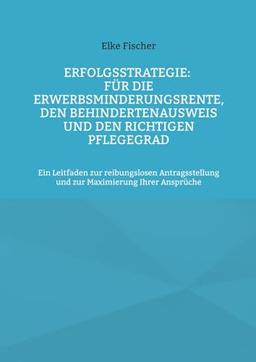 Erfolgsstrategie: Für die Erwerbsminderungsrente, den Behindertenausweis und den richtigen Pflegegrad: Ein Leitfaden zur reibungslosen Antragsstellung und zur Maximierung Ihrer Ansprüche