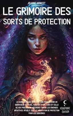 Le grimoire des sorts de protection: Le guide de magie de protection pour devenir un guérisseur spirituel, purifier votre aura et celle de vos ... méditation de protection pour les sorcières