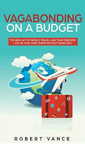 Vagabonding on a Budget: The New Art of World Travel and True Freedom: Live on Your Own Terms Without Being Rich