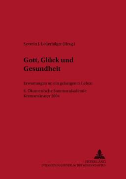 Gott, Glück und Gesundheit: Erwartungen an ein gelungenes Leben- 6. Ökumenische Sommerakademie Kremsmünster 2004 (Linzer Philosophisch-Theologische Beiträge)