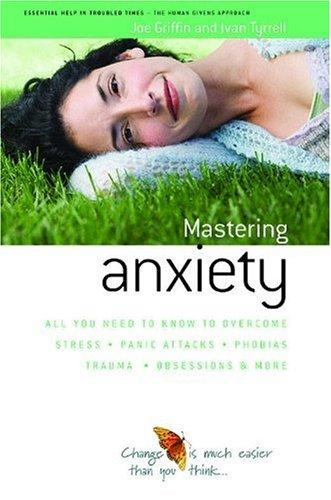 How to Master Anxiety: All You Need to Know to Overcome Stress, Panic Attacks, Trauma, Phobias, Obsessions and More (Human Givens Approach)