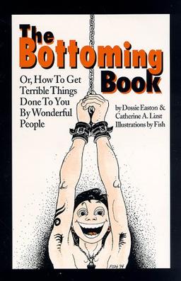 The Bottoming Book: How to Get Terrible Things Done to You by Wonderful People: Or How to Get Terrible Things Done to You by Wonderful People