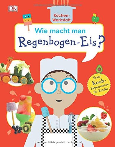 Wie macht man Regenbogen-Eis?: Küchen-Werkstatt. Erste Koch-Experimente für Kinder