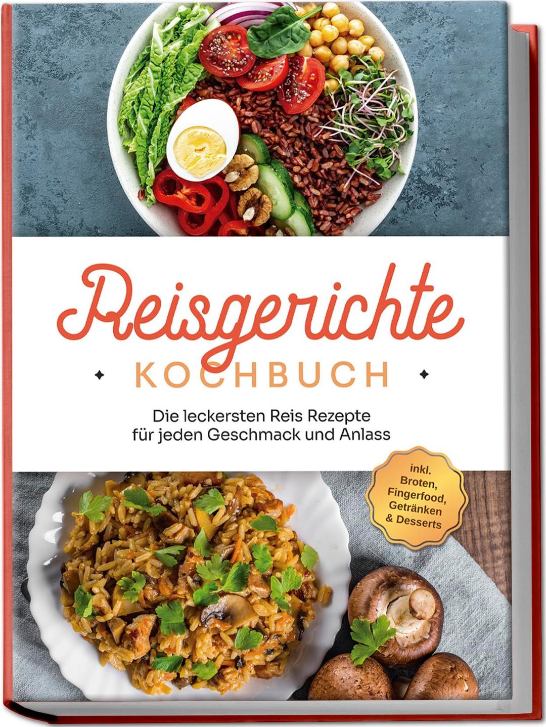 Reisgerichte Kochbuch: Die leckersten Reis Rezepte für jeden Geschmack und Anlass - inkl. Broten, Fingerfood, Getränken & Desserts