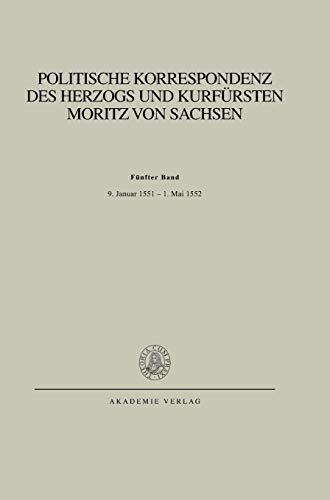 Politische Korrespondenz des Herzogs und Kurfürsten Moritz von Sachsen: Bd. V: 9. Januar 1551 – 1. Mai 1552 (Abhandlungen der Sächsischen Akademie der Wissenschaften zu Leipzig)