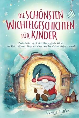 Die schönsten Wichtelgeschichten für Kinder: Zauberhafte Geschichten über magische Wichtel – Von Mut, Hoffnung, Liebe und allem, was das Weihnachtsfest ausmacht