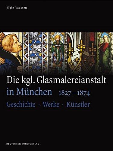 Die kgl. Glasmalereianstalt in München 1827-1874: Geschichte - Werke - Künstler (Kunstwissenschaftliche Studien)