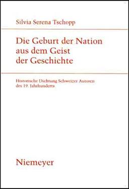 Die Geburt der Nation aus dem Geist der Geschichte: Historische Dichtung Schweizer Autoren des 19. Jahrhunderts (Studien zur deutschen Literatur, 172)