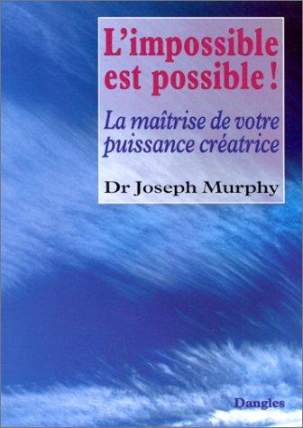 L'Impossible est possible ! : la maîtrise de votre puissance créatrice