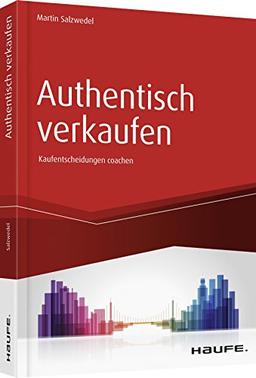 Authentisch verkaufen: Der Verkäufer als Coach im Entscheidungsprozess des Kunden (Haufe Fachbuch)