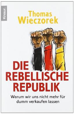 Die rebellische Republik: Warum wir uns nicht mehr für dumm verkaufen lassen