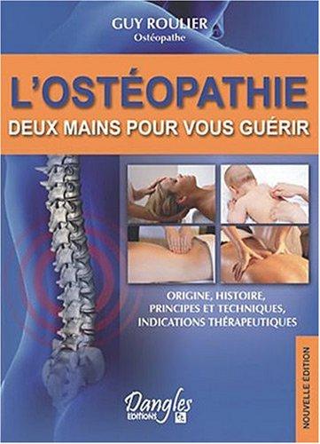 L'ostéopathie : deux mains pour vous guérir : origines, histoire, principes et techniques, indications thérapeutiques