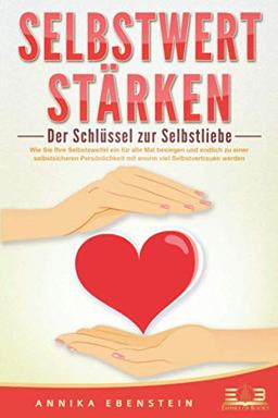 SELBSTWERT STÄRKEN - Der Schlüssel zur Selbstliebe: Wie Sie Ihre Selbstzweifel ein für alle Mal besiegen und endlich zu einer selbstsicheren Persönlichkeit mit enorm viel Selbstvertrauen werden