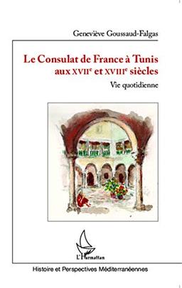 Le Consulat de France à Tunis aux XVIIe et XVIIIe siècles : vie quotidienne