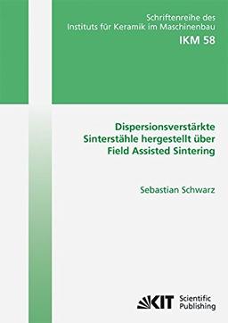 Dispersionsverstärkte Sinterstähle Hergestellt über Field Assisted Sintering (Schriftenreihe des Instituts für Keramik im Maschinenbau - IKM)