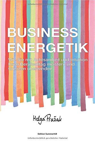 BUSINESS ENERGETIK: Wie Sie mit Achtsamkeit und Intuition Ihren Berufsalltag meistern und Grenzen überwinden