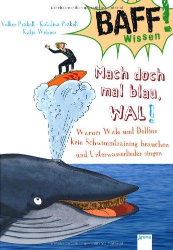 BAFF! Wissen. Mach doch mal blau, Wal!: Warum Wale und Delfine kein Schwimmtraining brauchen und Unterwasserlieder singen