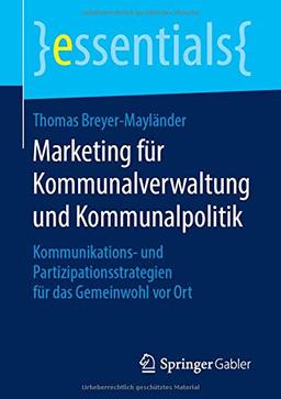 Marketing für Kommunalverwaltung und Kommunalpolitik: Kommunikations- und Partizipationsstrategien für das Gemeinwohl vor Ort (essentials)