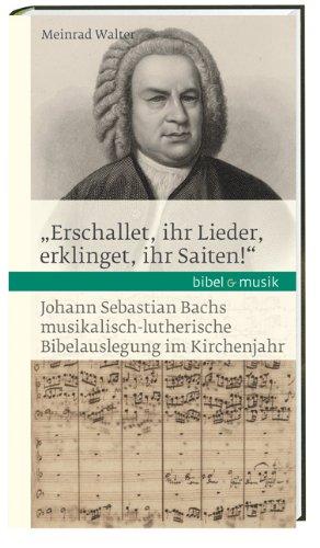 "Erschallet, ihr Lieder, erklinget, ihr Saiten!": Johann Sebastian Bachs musikalisch-lutherische Bibelauslegung im Kirchenjahr Bibel & Musik