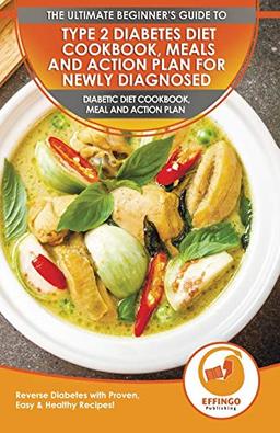 Type 2 Diabetes Diet Cookbook, Meals And Action Plan For Newly Diagnosed: The Ultimate Beginner's Diabetic Diet Cookbook, Meal And Action Plan - Reverse Diabetes With Proven, Easy & Healthy Recipes!