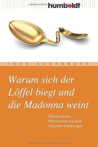 Warum sich der Löffel biegt und die Madonna weint. Übersinnliche Phänomene und ihre irdischen Erklärungen