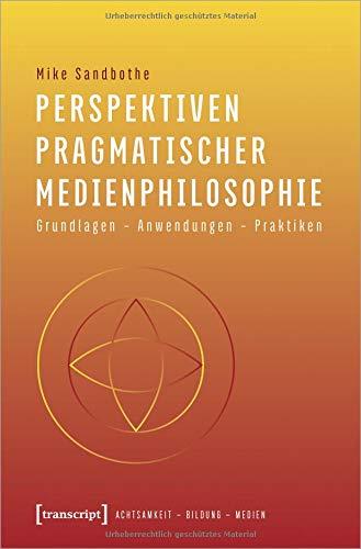 Perspektiven pragmatischer Medienphilosophie: Grundlagen - Anwendungen - Praktiken (Achtsamkeit - Bildung - Medien, Bd. 3)