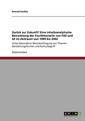 Zurück zur Zukunft? Eine inhaltsanalytische Betrachtung der Feuilletonteile von FAZ und SZ im Zeitraum von 1999 bis 2002: Unter besonderer ... Themen, Darstellungsformen und Kulturbegriff