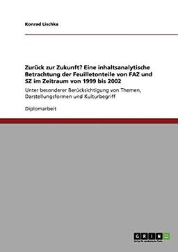 Zurück zur Zukunft? Eine inhaltsanalytische Betrachtung der Feuilletonteile von FAZ und SZ im Zeitraum von 1999 bis 2002: Unter besonderer ... Themen, Darstellungsformen und Kulturbegriff