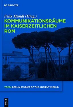 Kommunikationsräume im kaiserzeitlichen Rom (Topoi - Berlin Studies of the Ancient World/Topoi - Berliner Studien der Alten Welt, Band 6)