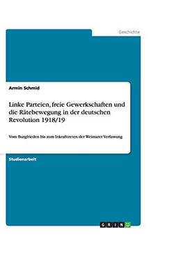 Linke Parteien, freie Gewerkschaften und die Rätebewegung in der deutschen Revolution 1918/19: Vom Burgfrieden bis zum Inkrafttreten der Weimarer Verfassung