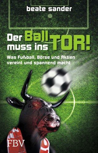 Der Ball muss ins Tor!: Was Fußball, Börse und Aktien vereint und spannend macht