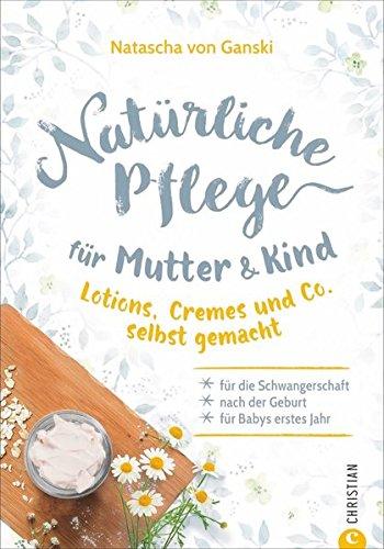 Naturkosmetik selber machen: Natürliche Pflege für Mutter und Kind. Lotions, Cremes und Co. selbst gemacht. Für die Schwangerschaft, nach der Geburt und für Babys erstes Jahr. Rezepte Naturkosmetik.