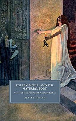 Poetry, Media, and the Material Body: Autopoetics in Nineteenth-Century Britain (Cambridge Studies in Nineteenth-Century Literature and Culture, Band 113)