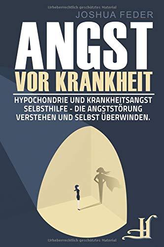 Angst vor Krankheit: Hypochondrie und Krankheitsangst Selbsthilfe - Die Angststörung verstehen und selbst überwinden