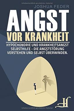 Angst vor Krankheit: Hypochondrie und Krankheitsangst Selbsthilfe - Die Angststörung verstehen und selbst überwinden