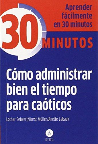 Cómo administrar bien el tiempo para caóticos : aprender fácilmente en 30 minutos