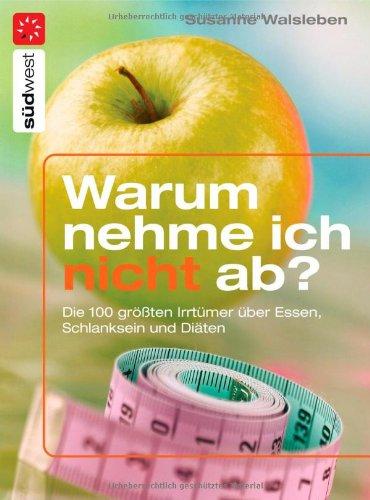 Warum nehme ich nicht ab?: Die 100 größten Irrtümer über Essen, Schlanksein und Diäten