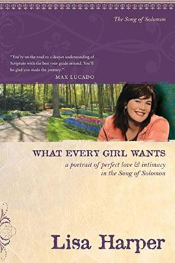 What Every Girl Wants: A Portrait of Perfect Love and Intimacy in the Song of Solomon (On the Road with Lisa Harper)