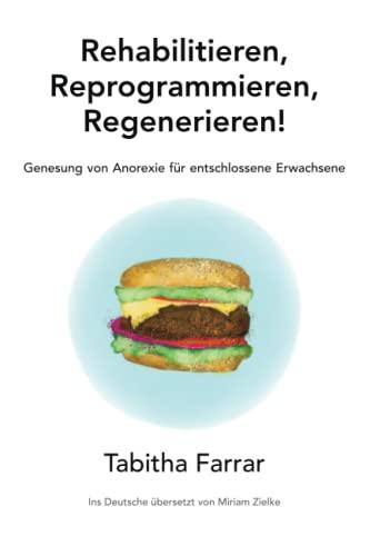 Rehabilitieren, Reprogrammieren, Regenerieren!: Genesung von Anorexie für entschlossene Erwachsene