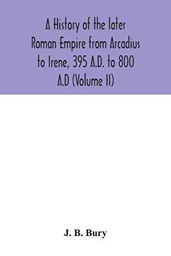 A history of the later Roman Empire from Arcadius to Irene, 395 A.D. to 800 A.D (Volume II)