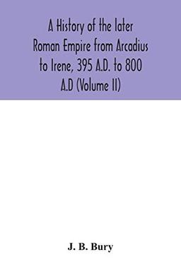 A history of the later Roman Empire from Arcadius to Irene, 395 A.D. to 800 A.D (Volume II)